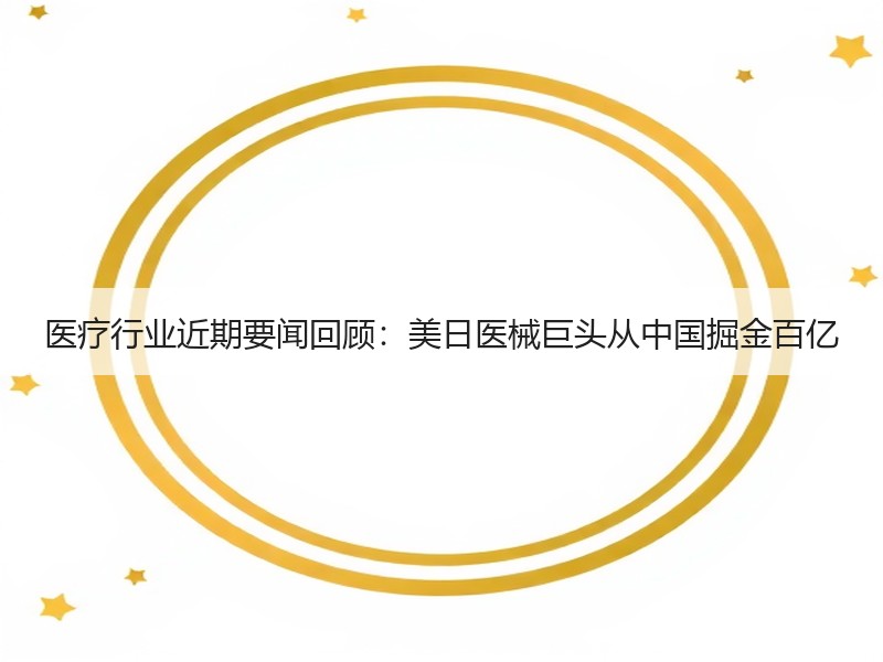 医疗行业近期要闻回顾：美日医械巨头从中国掘金百亿
