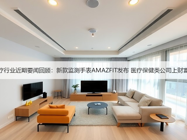 医疗行业近期要闻回顾:新款监测手表AMAZFIT发布 医疗保健类公司上财富榜(图1) 医疗行业近期要闻回顾:新款监测手表AMAZFIT发布 医疗保健类公司上财富榜(图1)