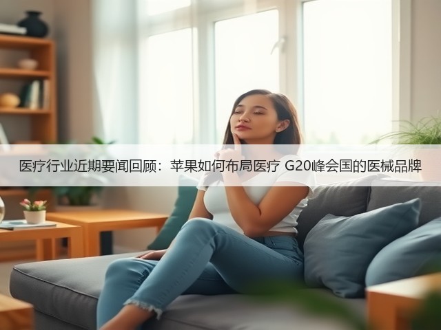 医疗行业近期要闻回顾:苹果如何布局医疗 G20峰会国的医械品牌(图2) 医疗行业近期要闻回顾:苹果如何布局医疗 G20峰会国的医械品牌(图2)