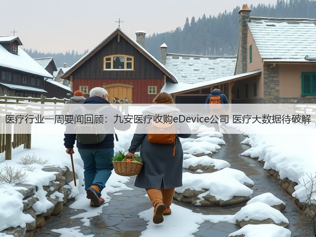 医疗行业一周要闻回顾:九安医疗收购eDevice公司 医疗大数据待破解(图1) 医疗行业一周要闻回顾:九安医疗收购eDevice公司 医疗大数据待破解(图1)