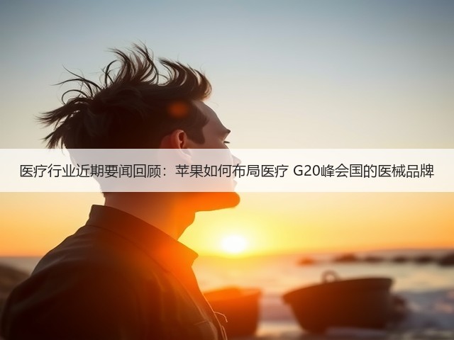 医疗行业近期要闻回顾:苹果如何布局医疗 G20峰会国的医械品牌(图3) 医疗行业近期要闻回顾:苹果如何布局医疗 G20峰会国的医械品牌(图3)