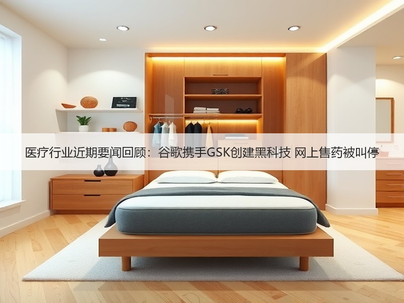 医疗行业近期要闻回顾：谷歌携手GSK创建黑科技 网上售药被叫