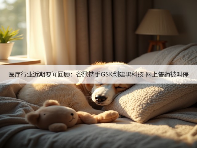 医疗行业近期要闻回顾:谷歌携手GSK创建黑科技 网上售药被叫停(图1) 医疗行业近期要闻回顾:谷歌携手GSK创建黑科技 网上售药被叫停(图1)