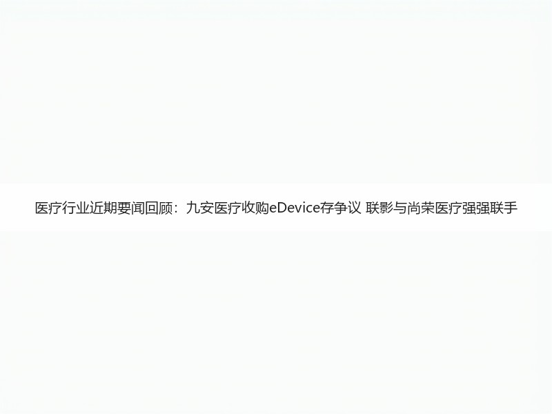 医疗行业近期要闻回顾：九安医疗收购eDevice存争议 联影