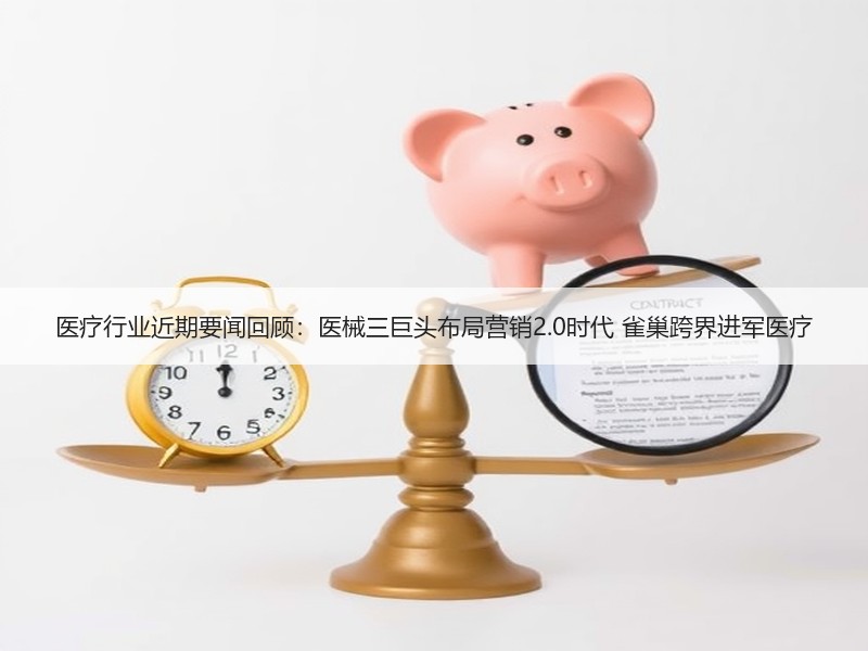 医疗行业近期要闻回顾：医械三巨头布局营销2.0时代 雀巢跨界