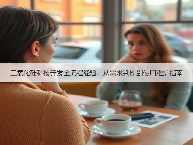 二氧化硅科技开发全流程经验:从需求判断到使用维护指南(图1) 二氧化硅科技开发全流程经验:从需求判断到使用维护指南(图1)