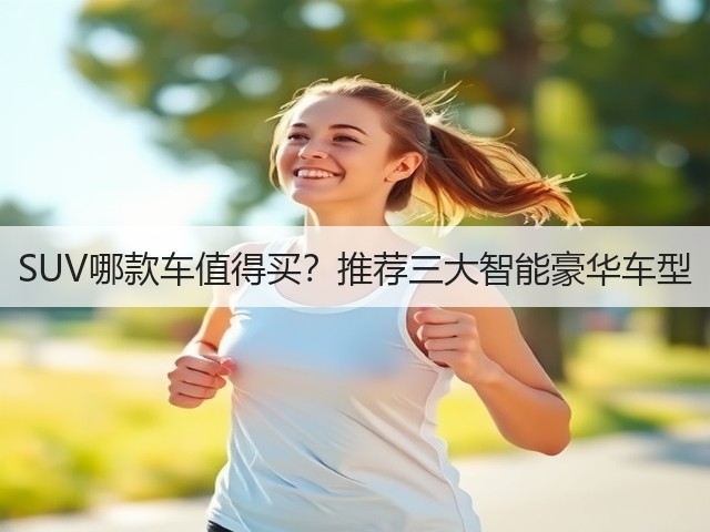 SUV哪款车值得买?推荐三大智能豪华车型(图1) SUV哪款车值得买?推荐三大智能豪华车型(图1)