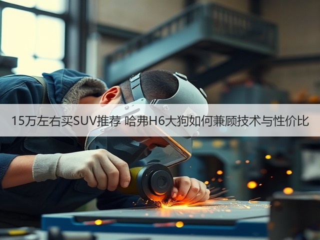 15万左右买SUV推荐 哈弗H6大狗如何兼顾技术与性价比(图1) 15万左右买SUV推荐 哈弗H6大狗如何兼顾技术与性价比(图1)