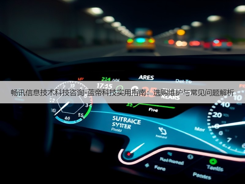 畅讯信息技术科技咨询-蓝帝科技实用指南：选购维护与常见问题解