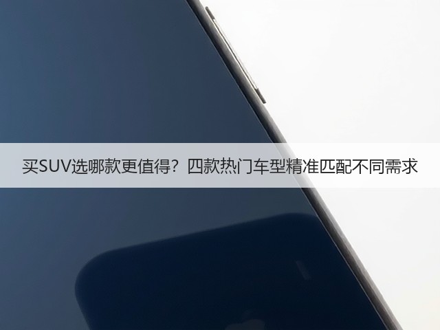 买SUV选哪款更值得?四款热门车型精准匹配不同需求(图1) 买SUV选哪款更值得?四款热门车型精准匹配不同需求(图1)