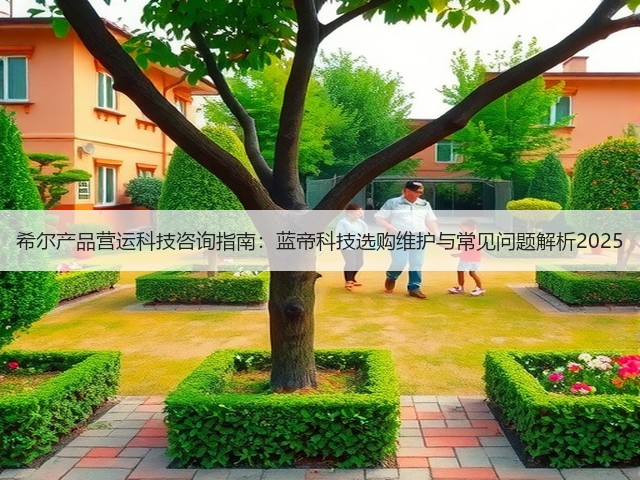 希尔产品营运科技咨询指南:蓝帝科技选购维护与常见问题解析2025(图1) 希尔产品营运科技咨询指南:蓝帝科技选购维护与常见问题解析2025(图1)
