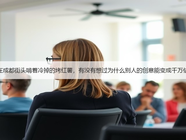 当你在成都街头啃着冷掉的烤红薯,有没有想过为什么别人的创意能变成千万估值?(图3) 当你在成都街头啃着冷掉的烤红薯,有没有想过为什么别人的创意能变成千万估值?(图3)